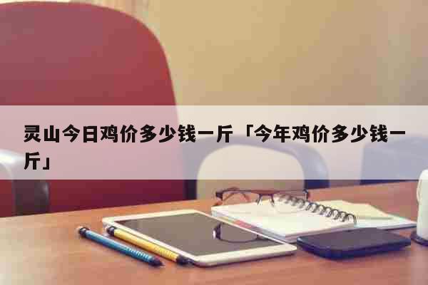 灵山今日鸡价多少钱一斤「今年鸡价多少钱一斤」 生活