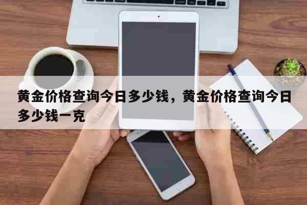 黄金价格查询今日多少钱，黄金价格查询今日多少钱一克 生活