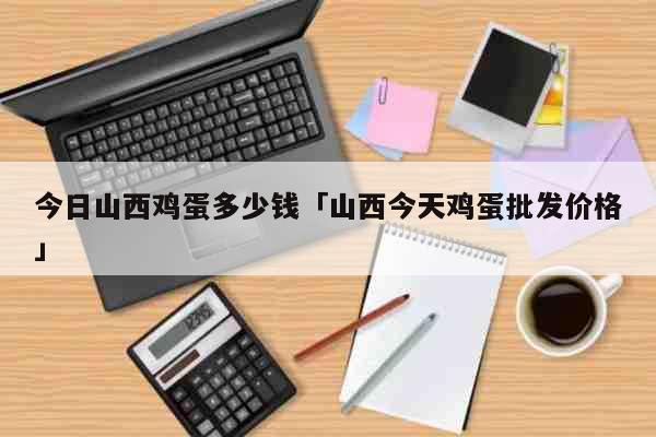 今日山西鸡蛋多少钱「山西今天鸡蛋批发价格」 生活