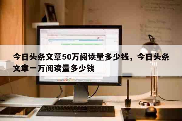 今日头条文章50万阅读量多少钱，今日头条文章一万阅读量多少钱 生活