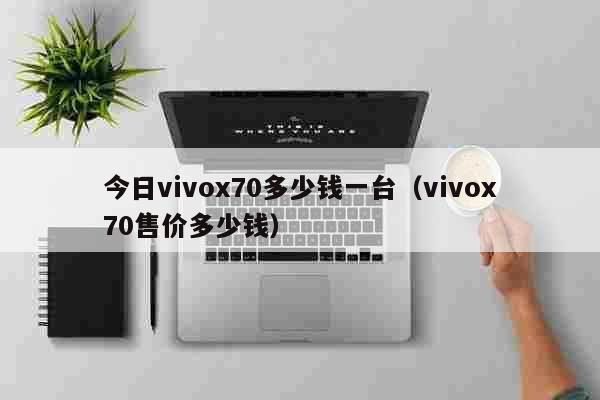 今日vivox70多少钱一台（vivox70售价多少钱） 生活