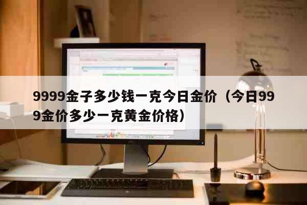 9999金子多少钱一克今日金价（今日999金价多少一克黄金价格） 生活